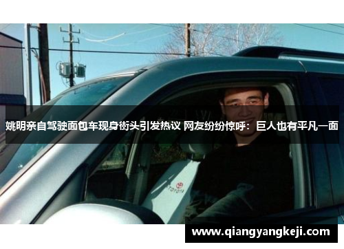 姚明亲自驾驶面包车现身街头引发热议 网友纷纷惊呼：巨人也有平凡一面