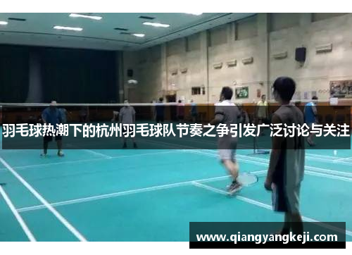 羽毛球热潮下的杭州羽毛球队节奏之争引发广泛讨论与关注