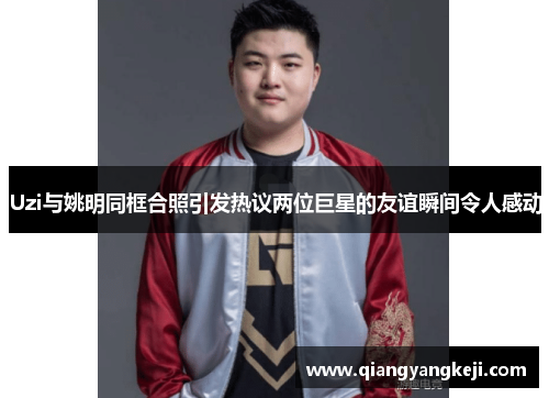 Uzi与姚明同框合照引发热议两位巨星的友谊瞬间令人感动