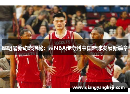 姚明最新动态揭秘：从NBA传奇到中国篮球发展新篇章