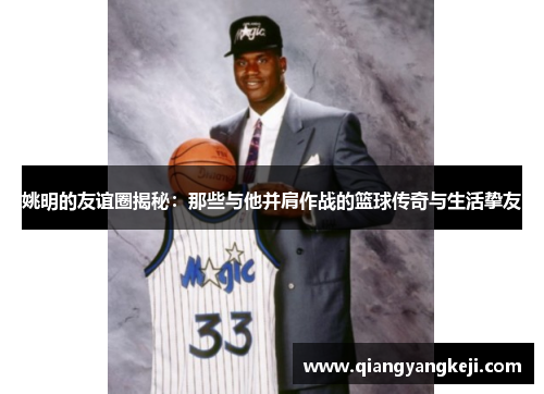 姚明的友谊圈揭秘：那些与他并肩作战的篮球传奇与生活挚友