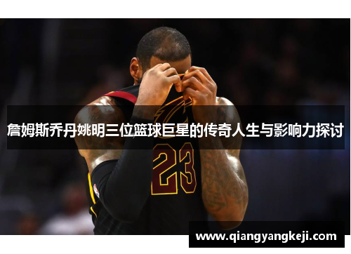 詹姆斯乔丹姚明三位篮球巨星的传奇人生与影响力探讨
