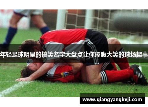 年轻足球明星的搞笑名字大盘点让你捧腹大笑的球场趣事