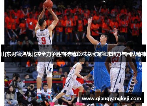 山东男篮迎战北控全力争胜期待精彩对决展现篮球魅力与团队精神