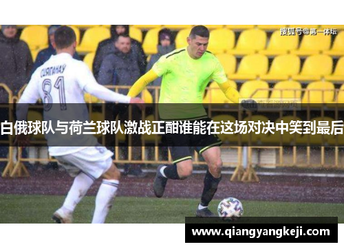 白俄球队与荷兰球队激战正酣谁能在这场对决中笑到最后