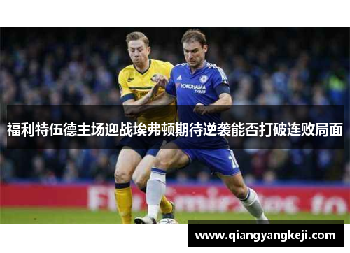 福利特伍德主场迎战埃弗顿期待逆袭能否打破连败局面